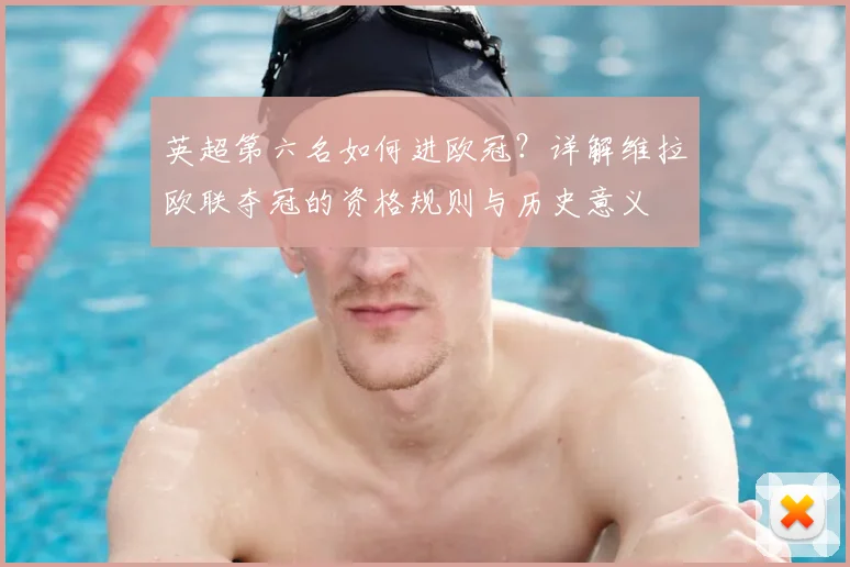 英超第六名如何进欧冠？详解维拉欧联夺冠的资格规则与历史意义