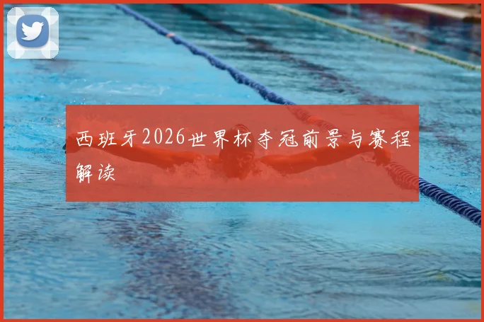 西班牙2026世界杯夺冠前景与赛程解读