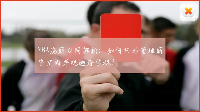 NBA底薪合同解析:如何巧妙管理薪资空间并规避奢侈税?