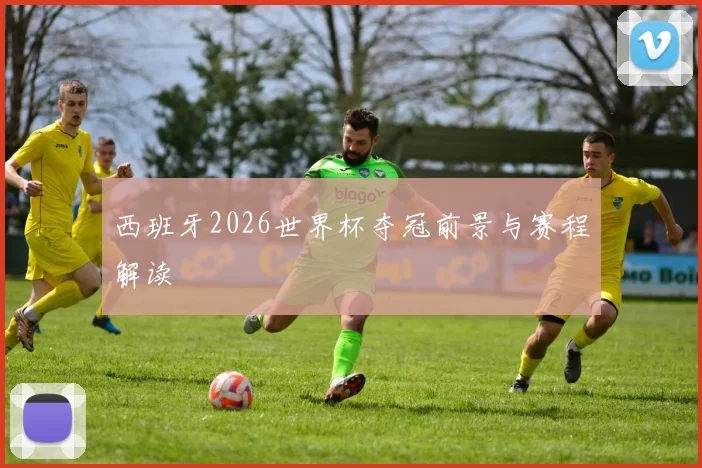 西班牙2026世界杯夺冠前景与赛程解读