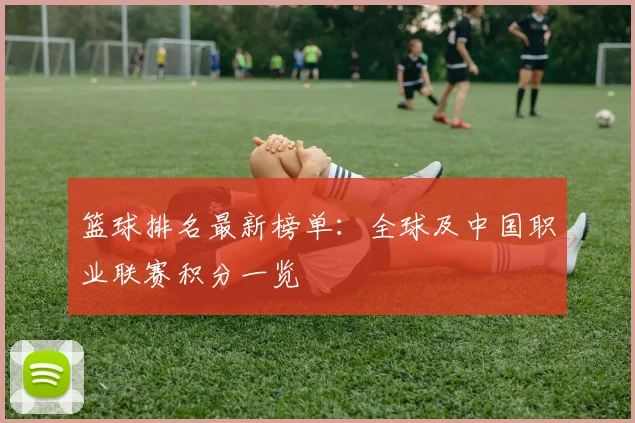 篮球排名最新榜单：全球及中国职业联赛积分一览