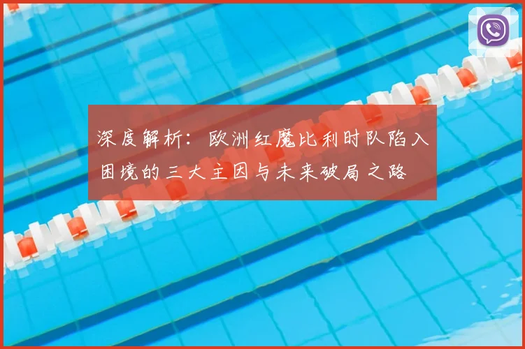 深度解析：欧洲红魔比利时队陷入困境的三大主因与未来破局之路