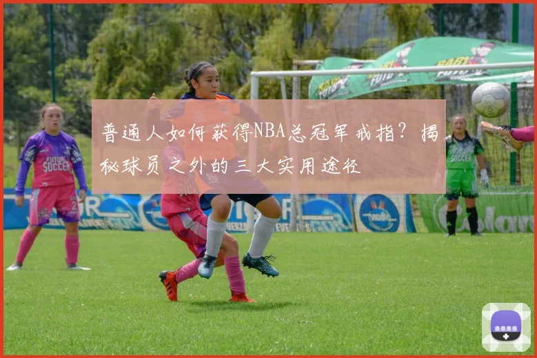 普通人如何获得NBA总冠军戒指?揭秘球员之外的三大实用途径