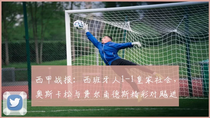西甲战报：西班牙人1-1皇家社会，奥斯卡松与费尔南德斯精彩对飚进球回顾
