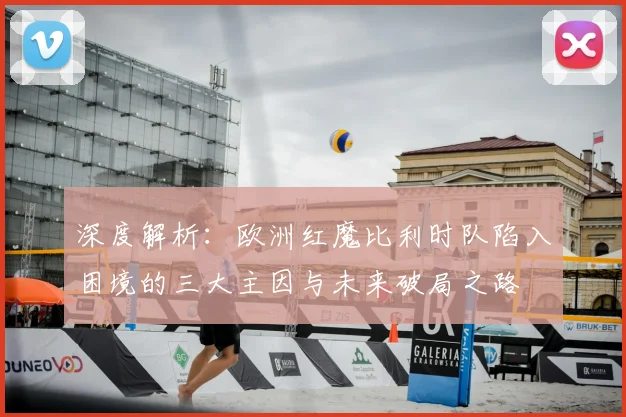 深度解析:欧洲红魔比利时队陷入困境的三大主因与未来破局之路