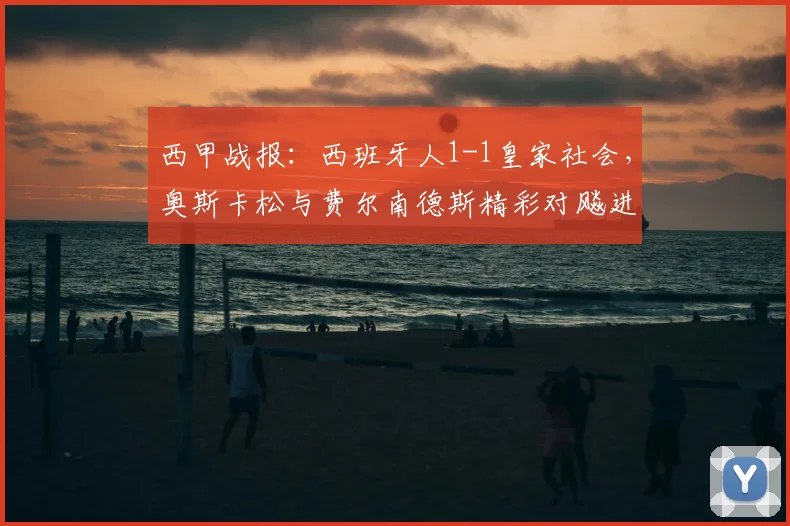 西甲战报：西班牙人1-1皇家社会，奥斯卡松与费尔南德斯精彩对飚进球回顾