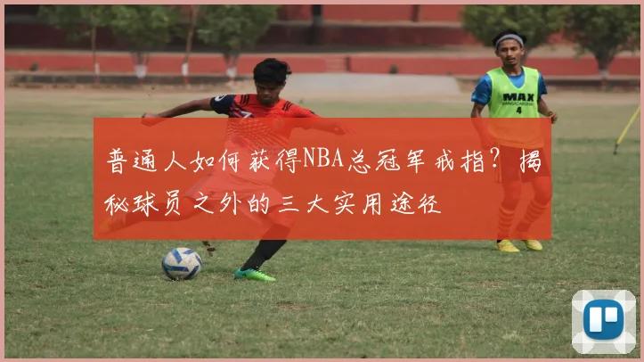普通人如何获得NBA总冠军戒指？揭秘球员之外的三大实用途径