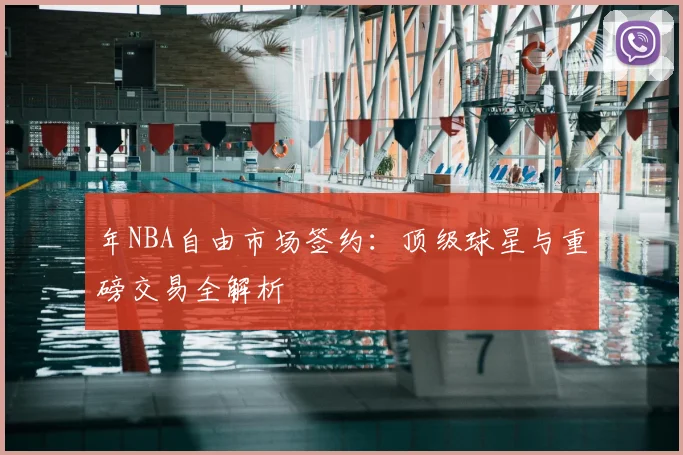 年NBA自由市场签约：顶级球星与重磅交易全解析