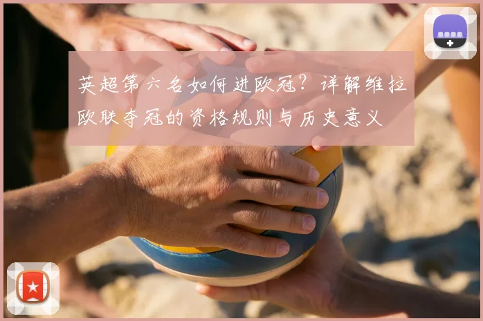 英超第六名如何进欧冠？详解维拉欧联夺冠的资格规则与历史意义