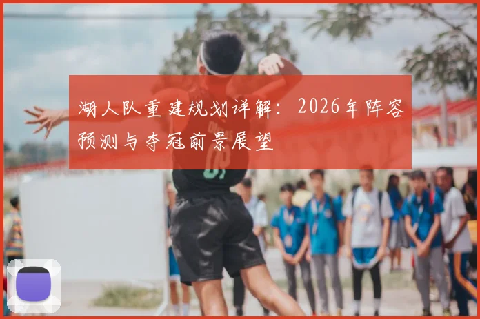 湖人队重建规划详解：2026年阵容预测与夺冠前景展望